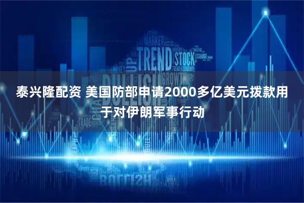泰兴隆配资 美国防部申请2000多亿美元拨款用于对伊朗军事行动
