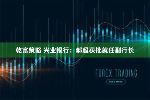 乾富策略 兴业银行：郝超获批就任副行长