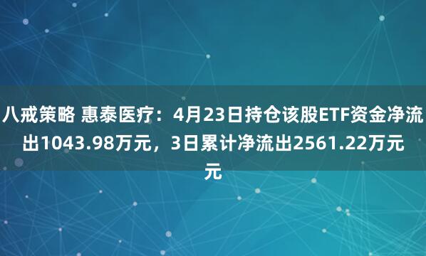 八戒策略 惠泰医疗：4月23日持仓该股ETF资金净流出1043.98万元，3日累计净流出2561.22万元