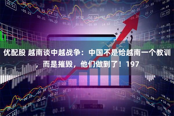 优配股 越南谈中越战争：中国不是给越南一个教训，而是摧毁，他们做到了！197