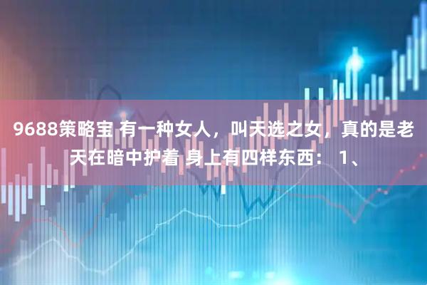 9688策略宝 有一种女人，叫天选之女，真的是老天在暗中护着 身上有四样东西： 1、