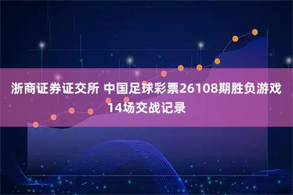 浙商证券证交所 中国足球彩票26108期胜负游戏14场交战记录