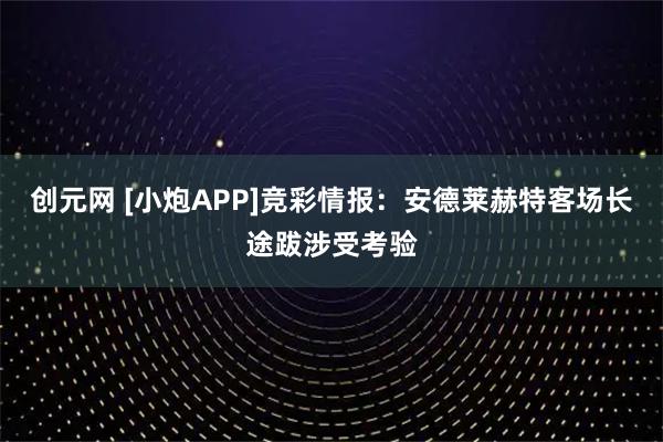 创元网 [小炮APP]竞彩情报：安德莱赫特客场长途跋涉受考验